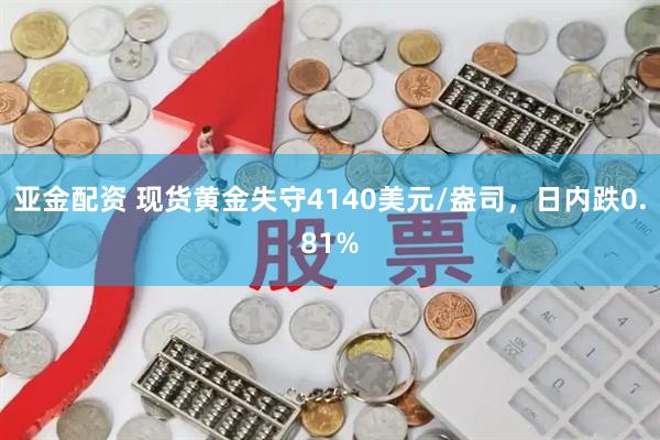亚金配资 现货黄金失守4140美元/盎司，日内跌0.81%