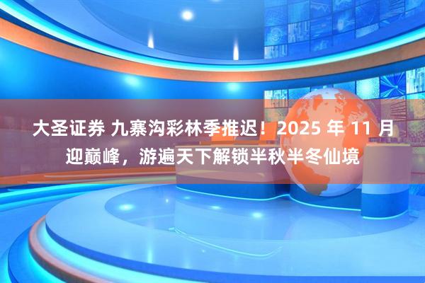 大圣证券 九寨沟彩林季推迟！2025 年 11 月迎巅峰，游遍天下解锁半秋半冬仙境