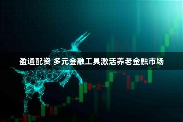 盈通配资 多元金融工具激活养老金融市场