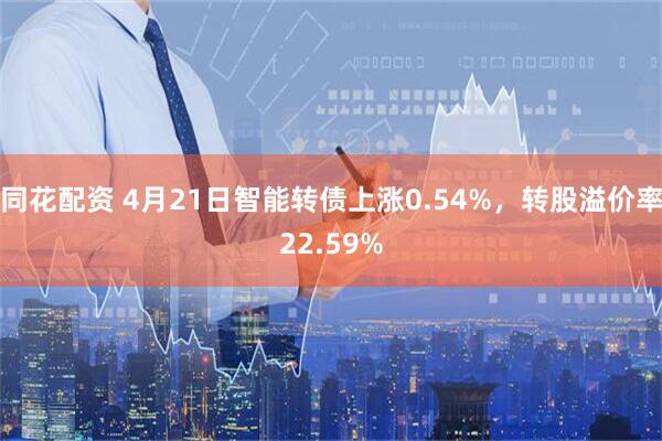 同花配资 4月21日智能转债上涨0.54%，转股溢价率22.59%