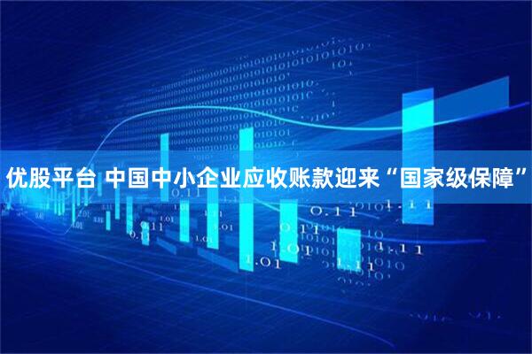 优股平台 中国中小企业应收账款迎来“国家级保障”