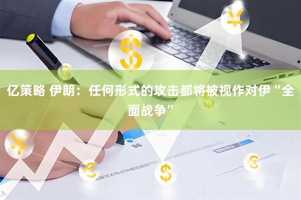 亿策略 伊朗：任何形式的攻击都将被视作对伊“全面战争”