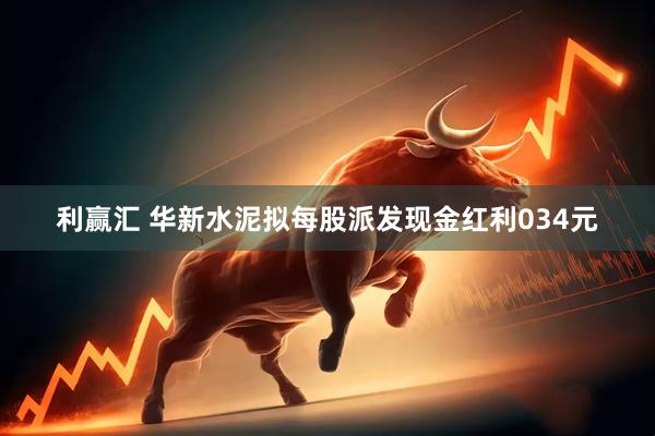利赢汇 华新水泥拟每股派发现金红利034元