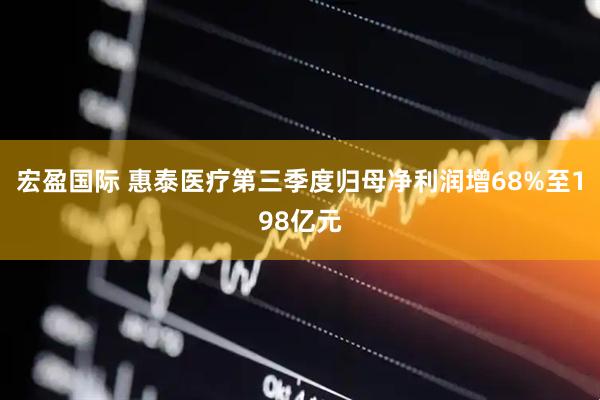 宏盈国际 惠泰医疗第三季度归母净利润增68%至198亿元