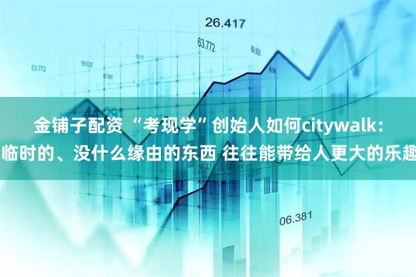 金铺子配资 “考现学”创始人如何citywalk： 临时的、没什么缘由的东西 往往能带给人更大的乐趣