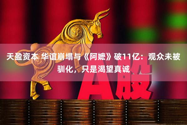 天盈资本 华谊崩塌与《阿嬷》破11亿：观众未被驯化，只是渴望真诚