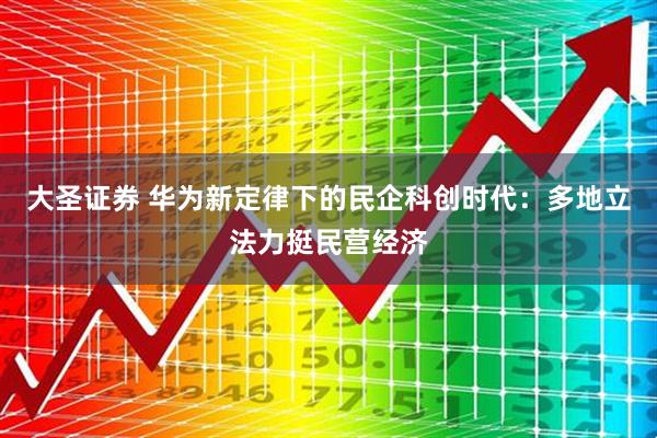 大圣证券 华为新定律下的民企科创时代：多地立法力挺民营经济
